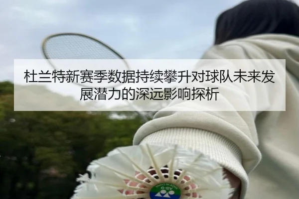 杜兰特新赛季数据持续攀升对球队未来发展潜力的深远影响探析