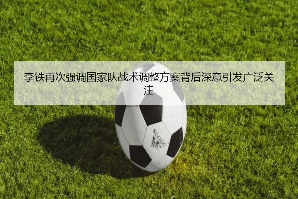 李铁再次强调国家队战术调整方案背后深意引发广泛关注
