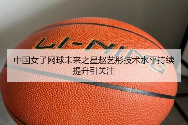 中国女子网球未来之星赵艺彤技术水平持续提升引关注