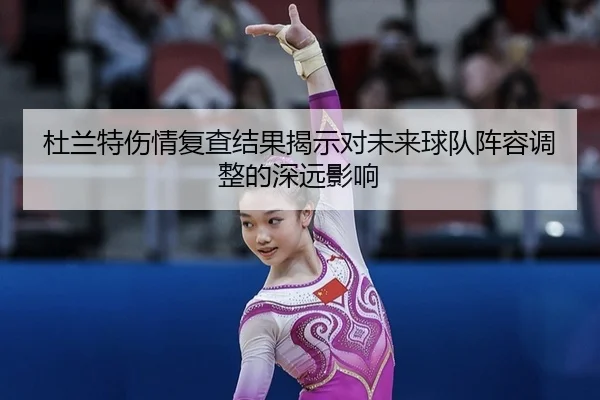 杜兰特伤情复查结果揭示对未来球队阵容调整的深远影响