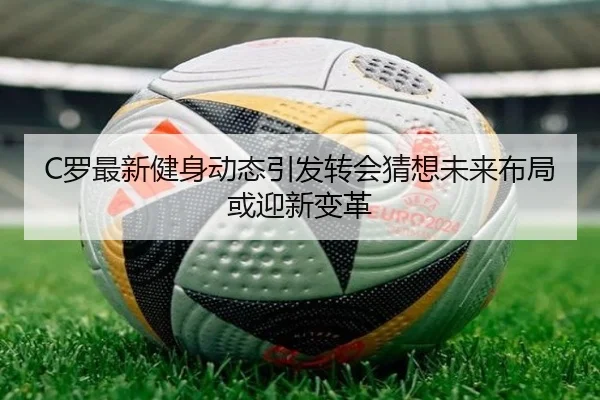 C罗最新健身动态引发转会猜想未来布局或迎新变革