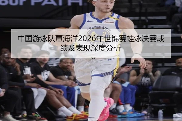 中国游泳队覃海洋2026年世锦赛蛙泳决赛成绩及表现深度分析