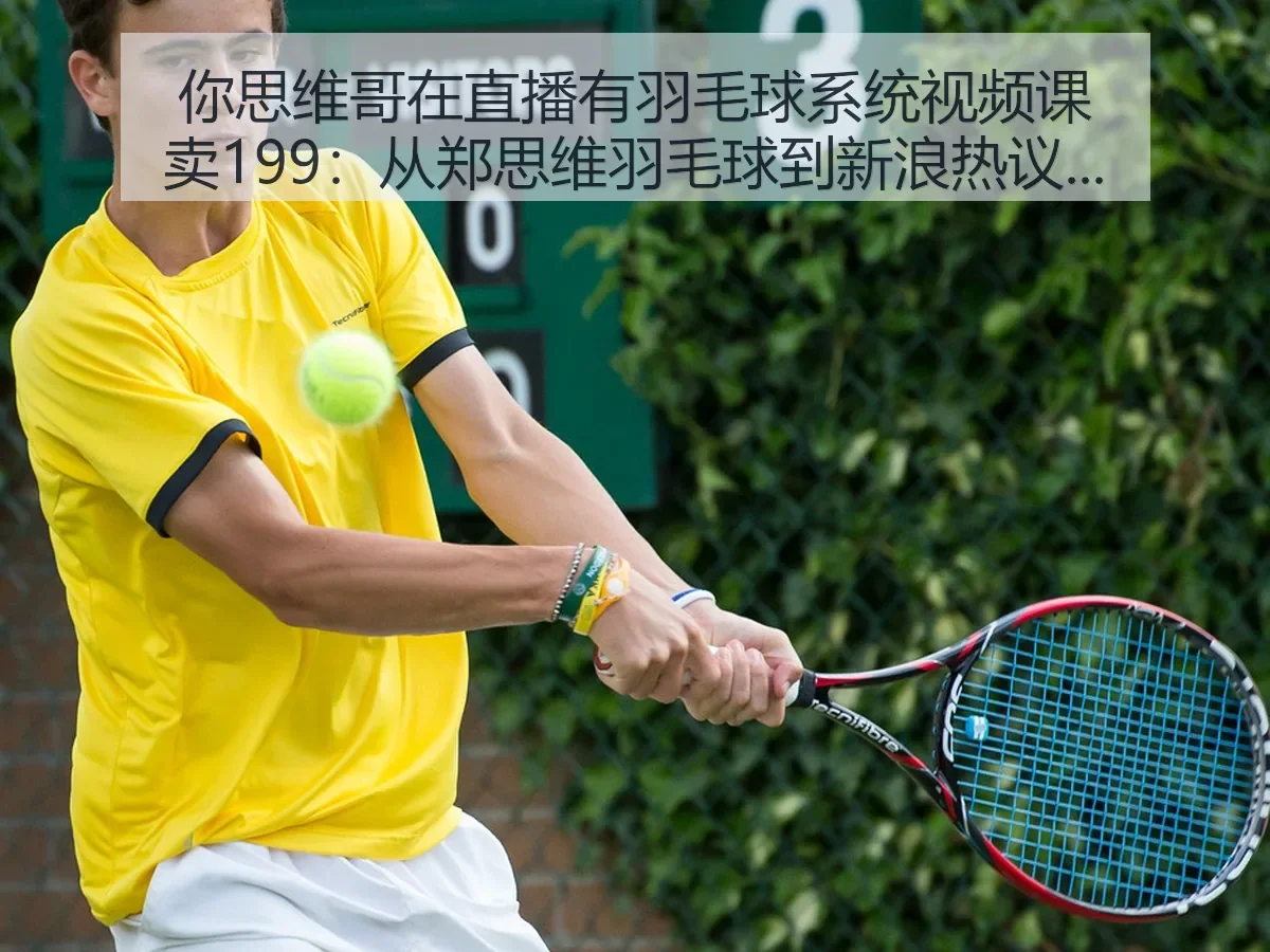 你思维哥在直播有羽毛球系统视频课卖199:从郑思维羽毛球到热议的观察